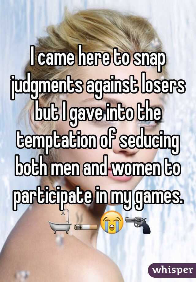 I came here to snap judgments against losers but I gave into the temptation of seducing both men and women to participate in my games. 🛁🚬😭🔫