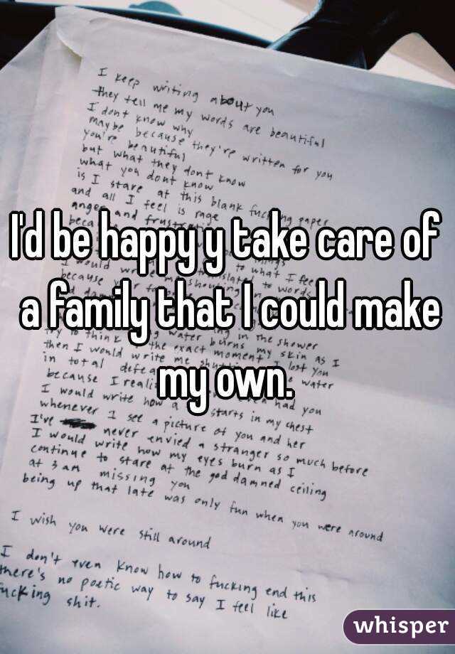 I'd be happy y take care of a family that I could make my own. 
