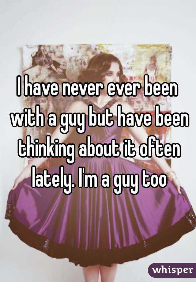 I have never ever been with a guy but have been thinking about it often lately. I'm a guy too