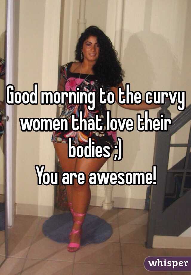 Good morning to the curvy women that love their bodies ;)
You are awesome! 