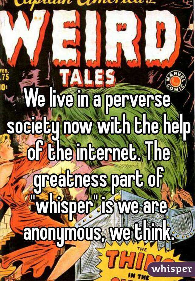 We live in a perverse society now with the help of the internet. The greatness part of "whisper" is we are anonymous, we think.


