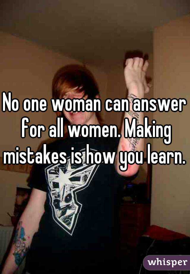 No one woman can answer for all women. Making mistakes is how you learn. 