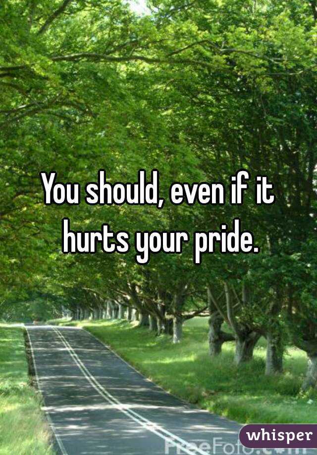 You should, even if it hurts your pride.