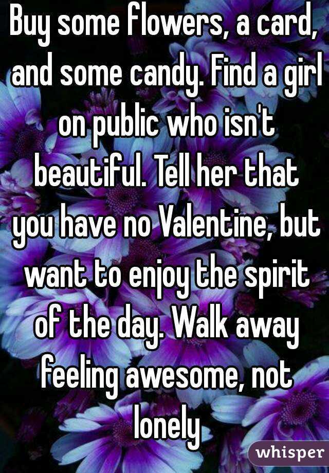 Buy some flowers, a card, and some candy. Find a girl on public who isn't beautiful. Tell her that you have no Valentine, but want to enjoy the spirit of the day. Walk away feeling awesome, not lonely
