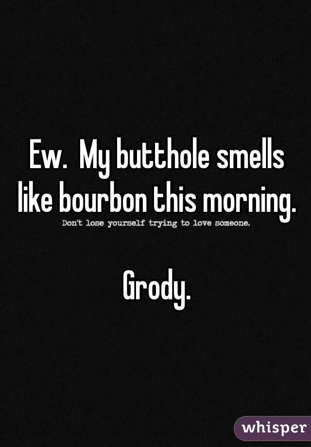 Ew.  My butthole smells like bourbon this morning.

Grody.