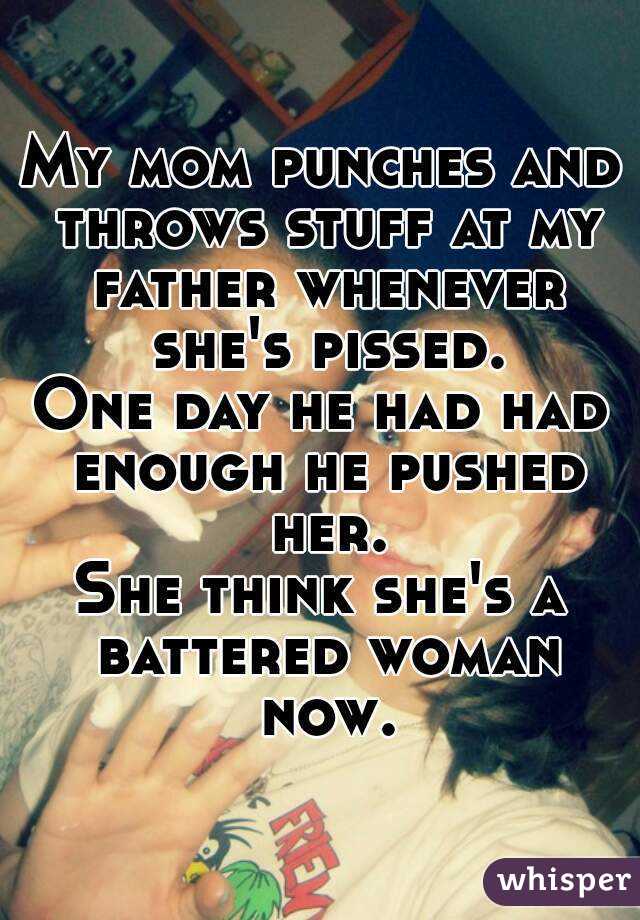 My mom punches and throws stuff at my father whenever she's pissed.
One day he had had enough he pushed her.
She think she's a battered woman now.