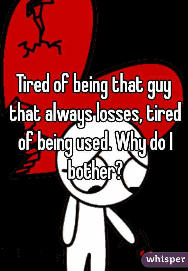 Tired of being that guy that always losses, tired of being used. Why do I bother?