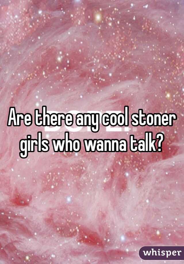 Are there any cool stoner girls who wanna talk? 