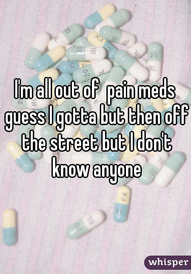 I'm all out of  pain meds guess I gotta but then off the street but I don't know anyone