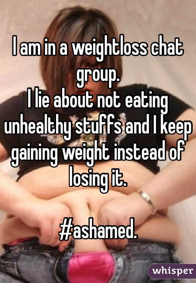I am in a weightloss chat group. 
I lie about not eating unhealthy stuffs and I keep gaining weight instead of losing it. 

#ashamed. 