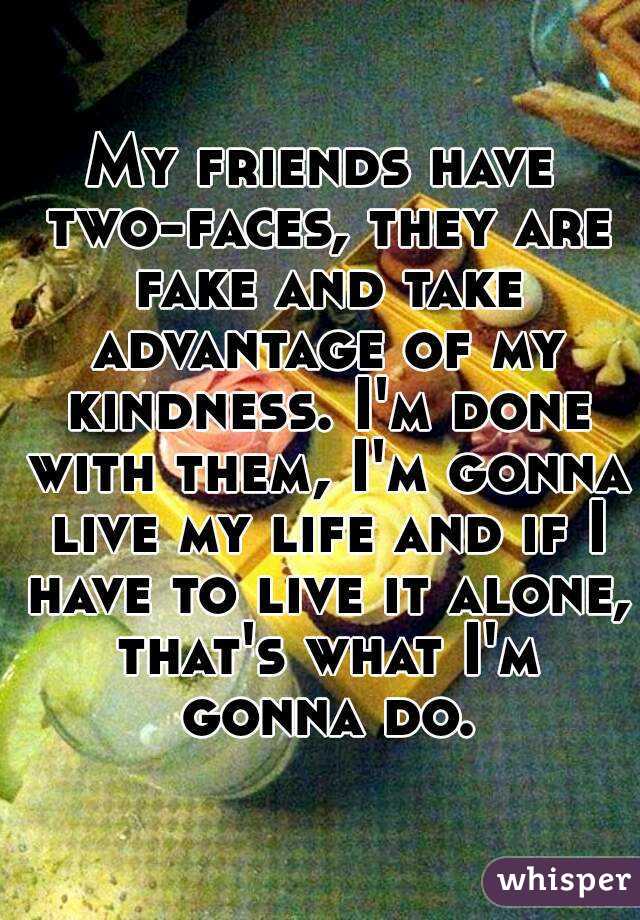 My friends have two-faces, they are fake and take advantage of my kindness. I'm done with them, I'm gonna live my life and if I have to live it alone, that's what I'm gonna do.