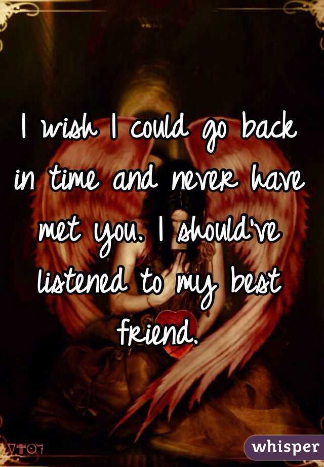 I wish I could go back in time and never have met you. I should've listened to my best friend. 