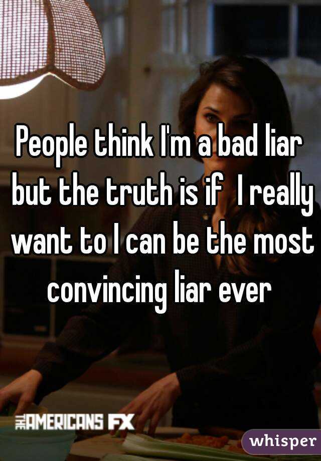 People think I'm a bad liar but the truth is if  I really want to I can be the most convincing liar ever 