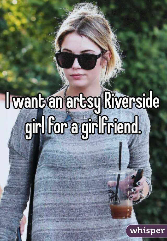 I want an artsy Riverside girl for a girlfriend. 
