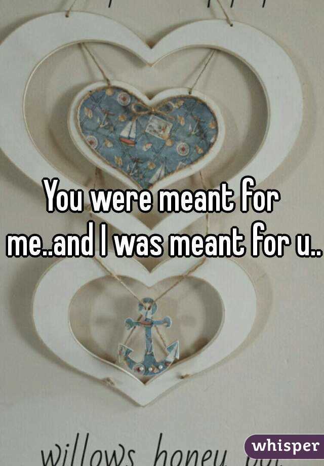 You were meant for me..and I was meant for u..