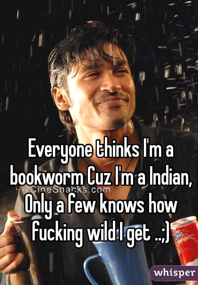 Everyone thinks I'm a bookworm Cuz I'm a Indian, Only a few knows how fucking wild I get ..;) 