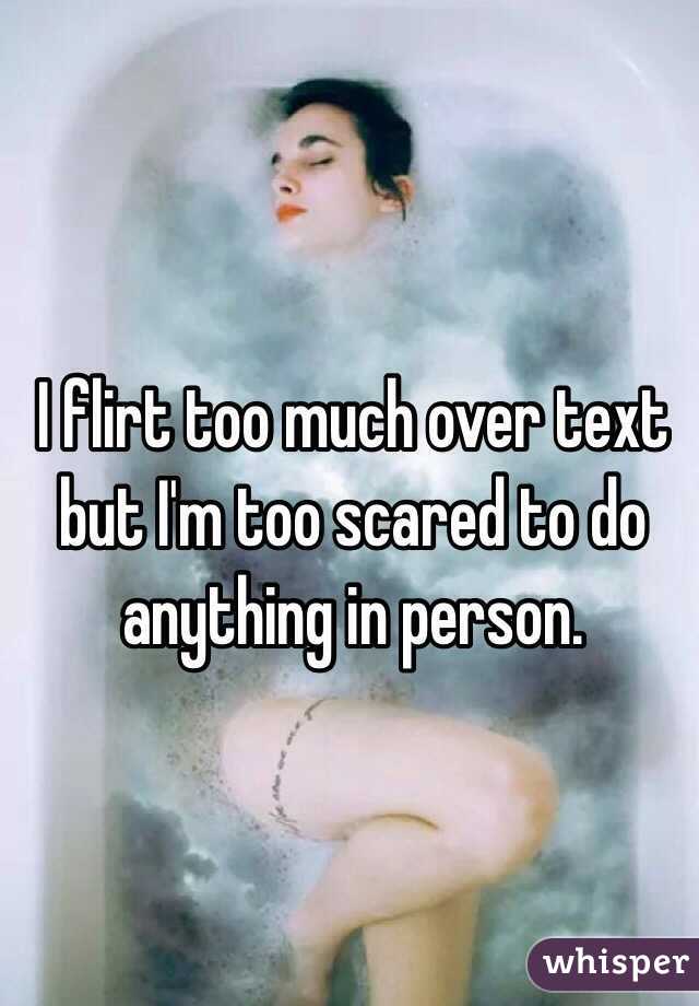I flirt too much over text but I'm too scared to do anything in person.