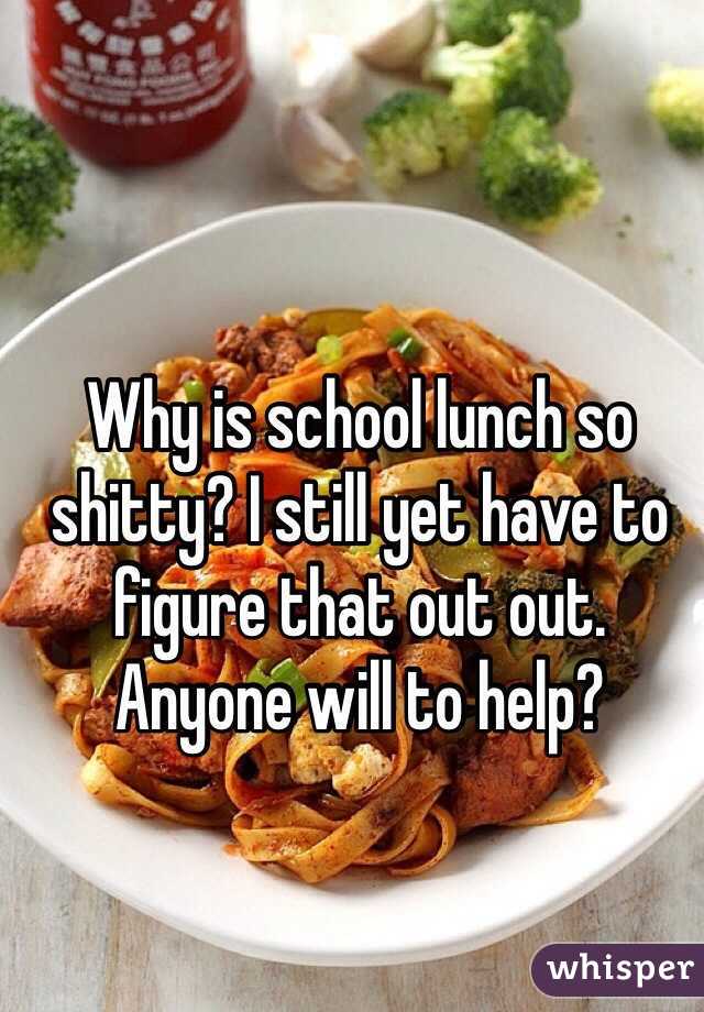 Why is school lunch so shitty? I still yet have to figure that out out. Anyone will to help? 