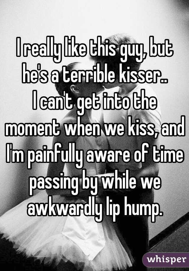 I really like this guy, but he's a terrible kisser..
I can't get into the moment when we kiss, and I'm painfully aware of time passing by while we awkwardly lip hump.