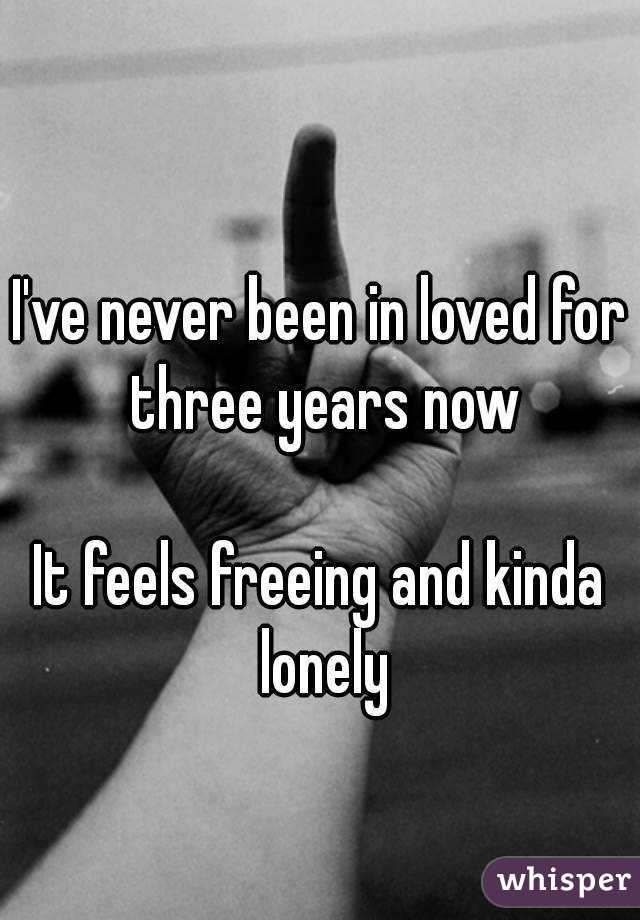 I've never been in loved for three years now

It feels freeing and kinda lonely