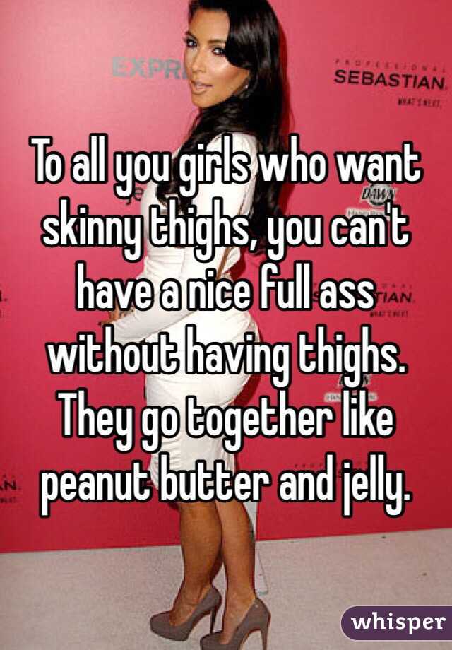 To all you girls who want skinny thighs, you can't have a nice full ass without having thighs. They go together like peanut butter and jelly. 