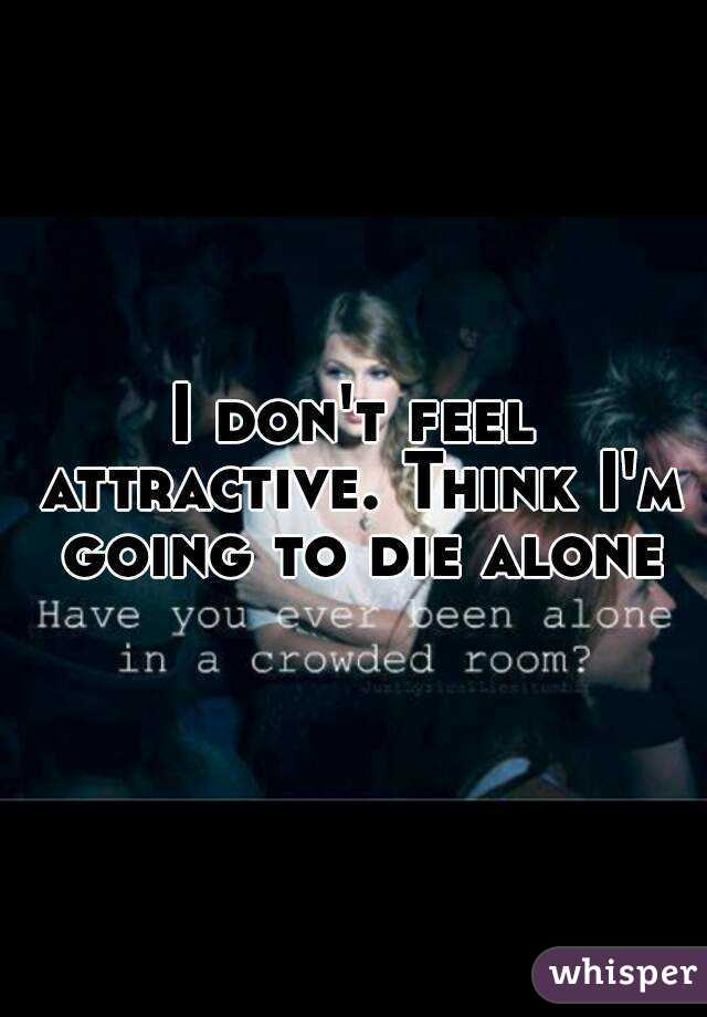 I don't feel attractive. Think I'm going to die alone