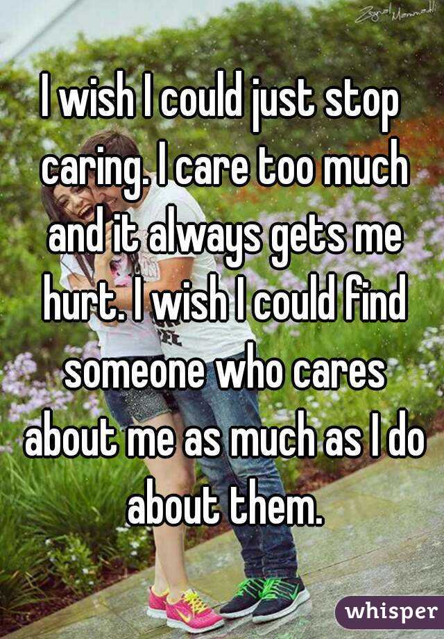 I wish I could just stop caring. I care too much and it always gets me hurt. I wish I could find someone who cares about me as much as I do about them.