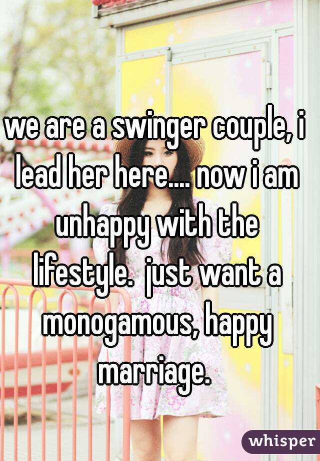 we are a swinger couple, i lead her here.... now i am unhappy with the lifestyle.  just want a monogamous, happy marriage. 