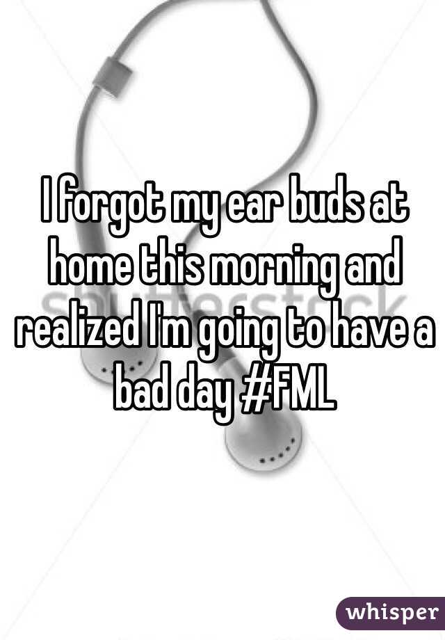 I forgot my ear buds at home this morning and realized I'm going to have a bad day #FML