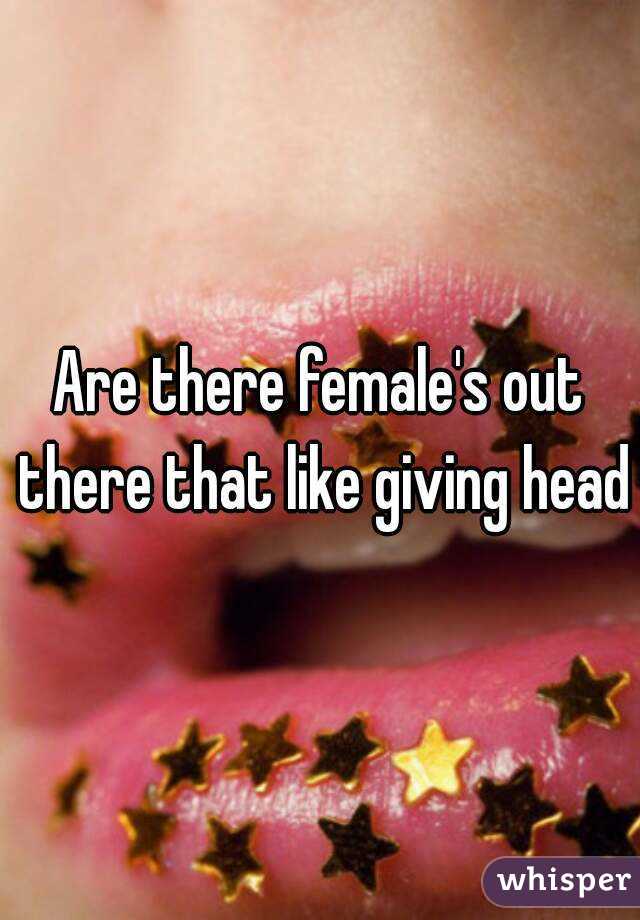 Are there female's out there that like giving head