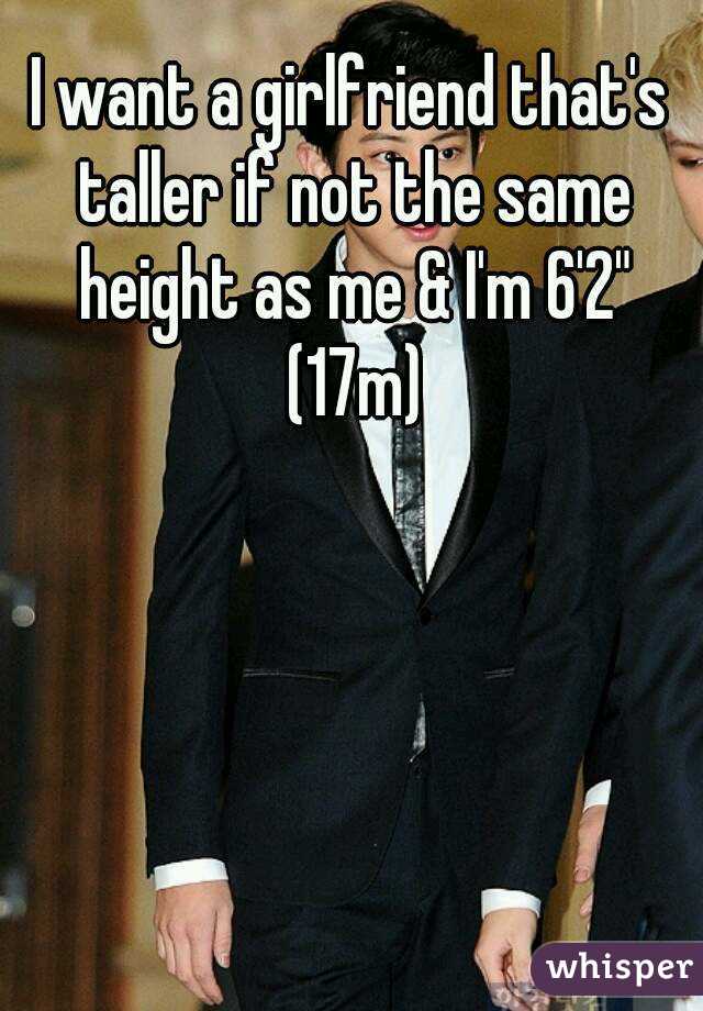 I want a girlfriend that's taller if not the same height as me & I'm 6'2" (17m)