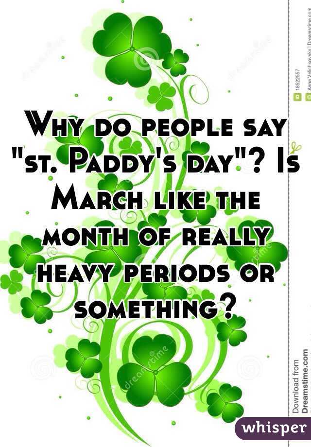 Why do people say "st. Paddy's day"? Is March like the month of really heavy periods or something?