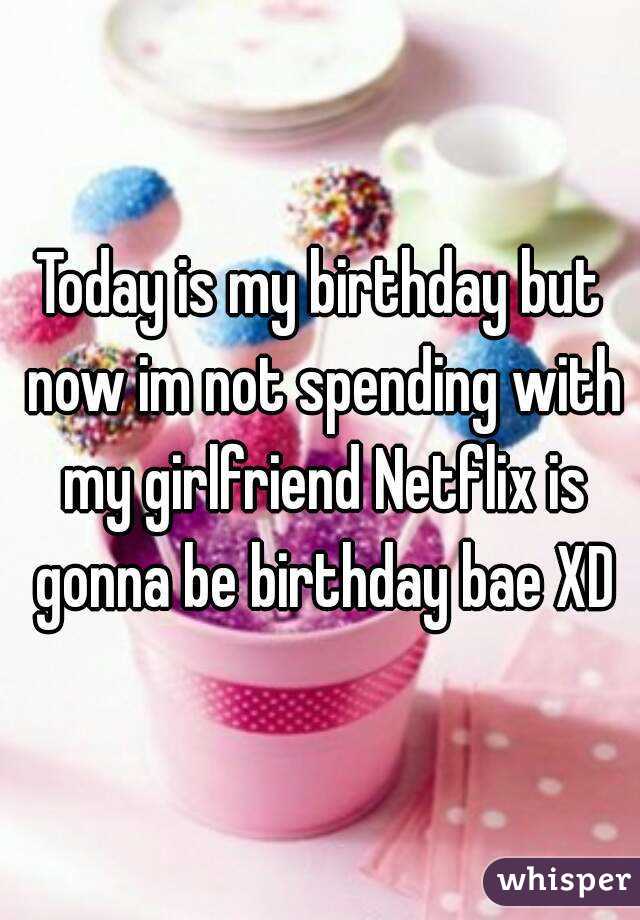 Today is my birthday but now im not spending with my girlfriend Netflix is gonna be birthday bae XD