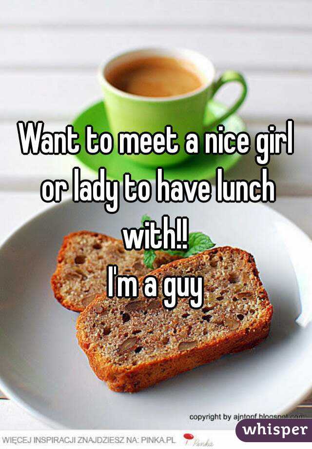 Want to meet a nice girl or lady to have lunch with!! 
I'm a guy