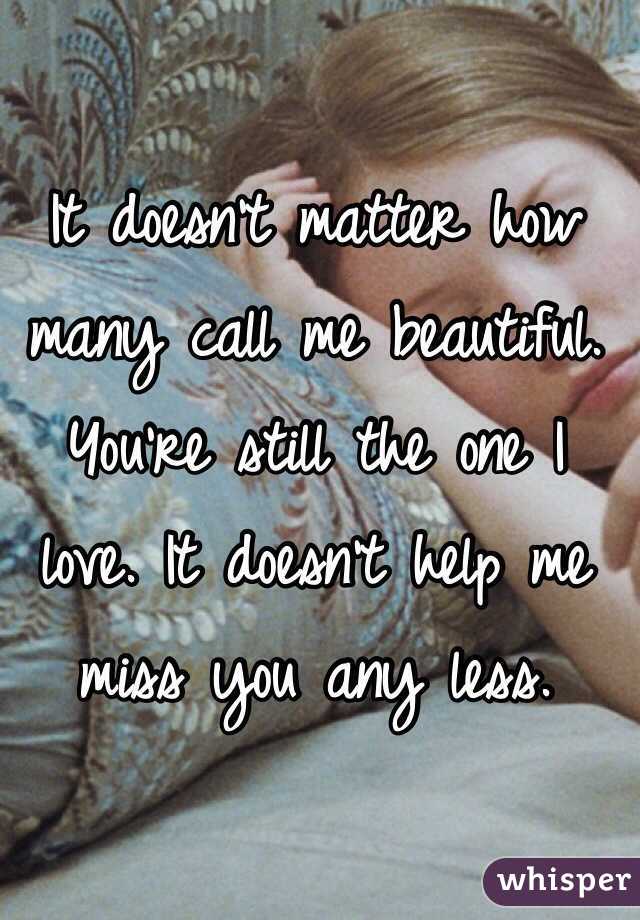 It doesn't matter how many call me beautiful. You're still the one I love. It doesn't help me miss you any less.