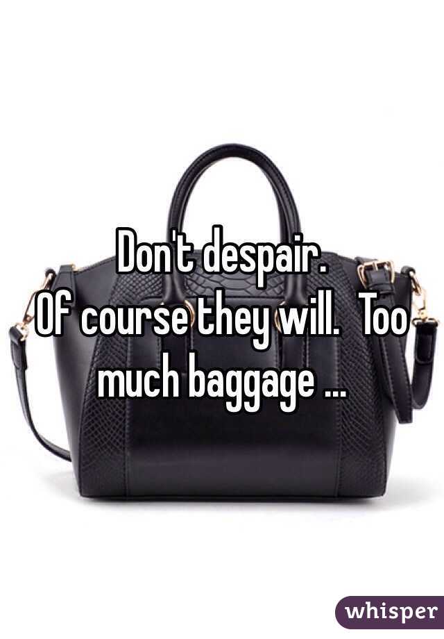 Don't despair.
Of course they will.  Too much baggage ...