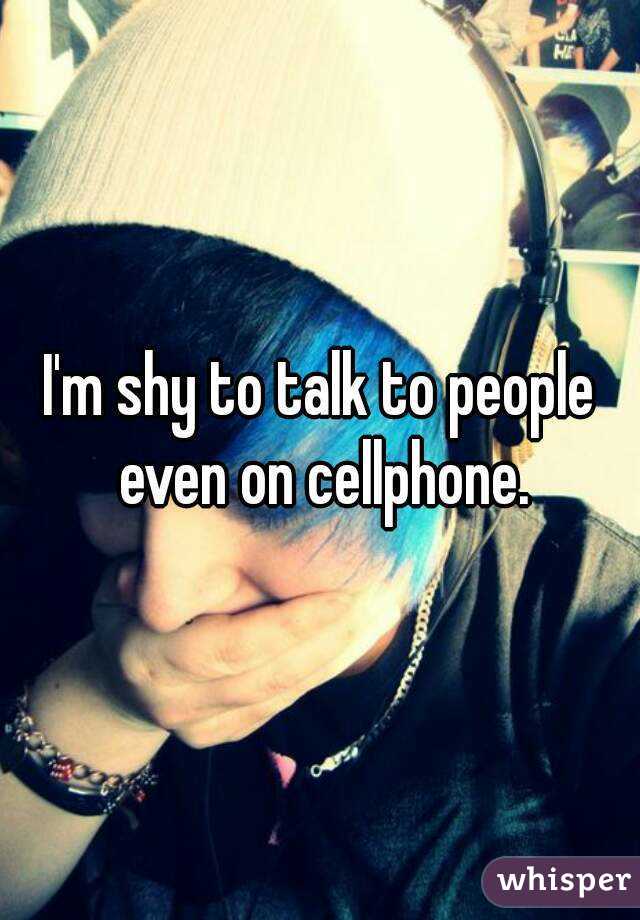 I'm shy to talk to people even on cellphone.
