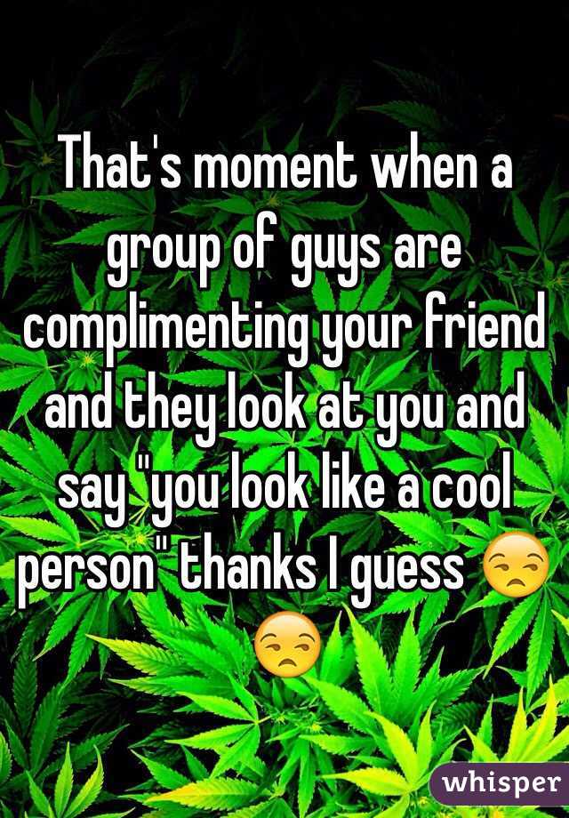 That's moment when a group of guys are complimenting your friend and they look at you and say "you look like a cool person" thanks I guess 😒😒