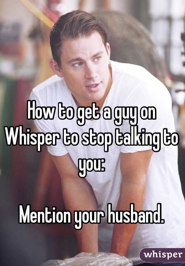 How to get a guy on Whisper to stop talking to you: 

Mention your husband. 