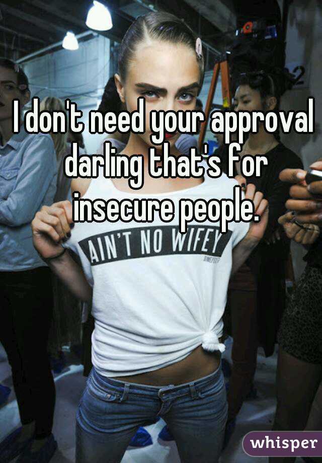 I don't need your approval darling that's for insecure people.