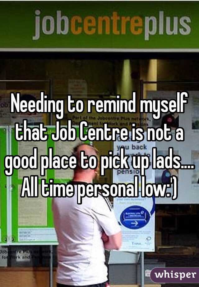 Needing to remind myself that Job Centre is not a good place to pick up lads.... 
All time personal low:')