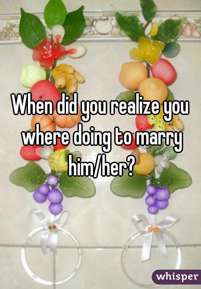 When did you realize you where doing to marry him/her?