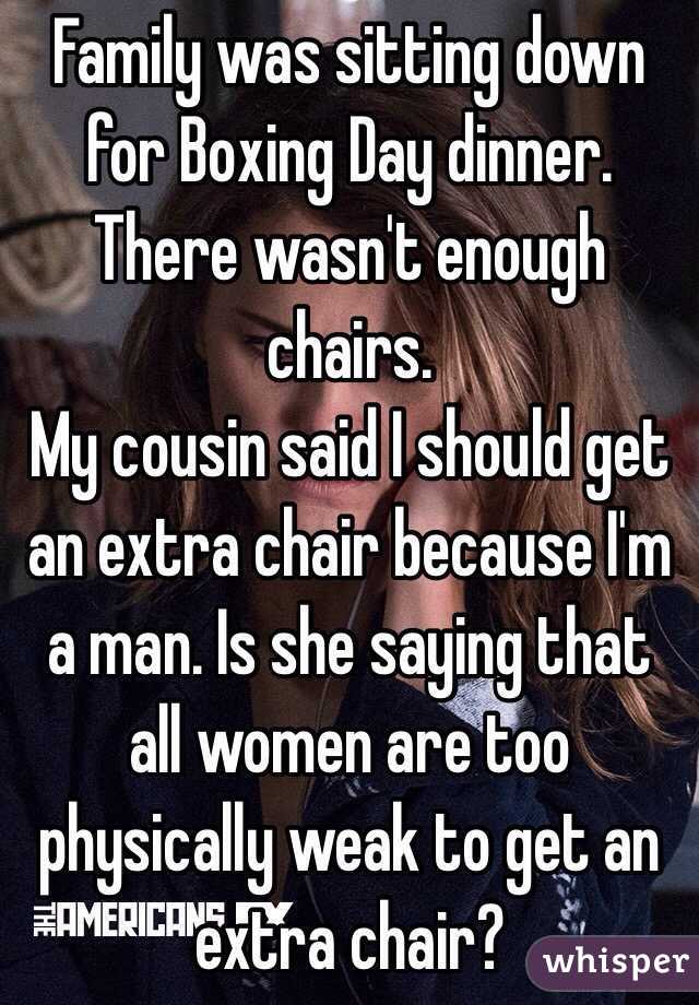 Family was sitting down for Boxing Day dinner.
There wasn't enough chairs.
My cousin said I should get an extra chair because I'm a man. Is she saying that all women are too physically weak to get an extra chair?