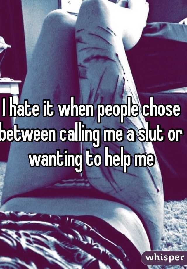 I hate it when people chose between calling me a slut or wanting to help me 
