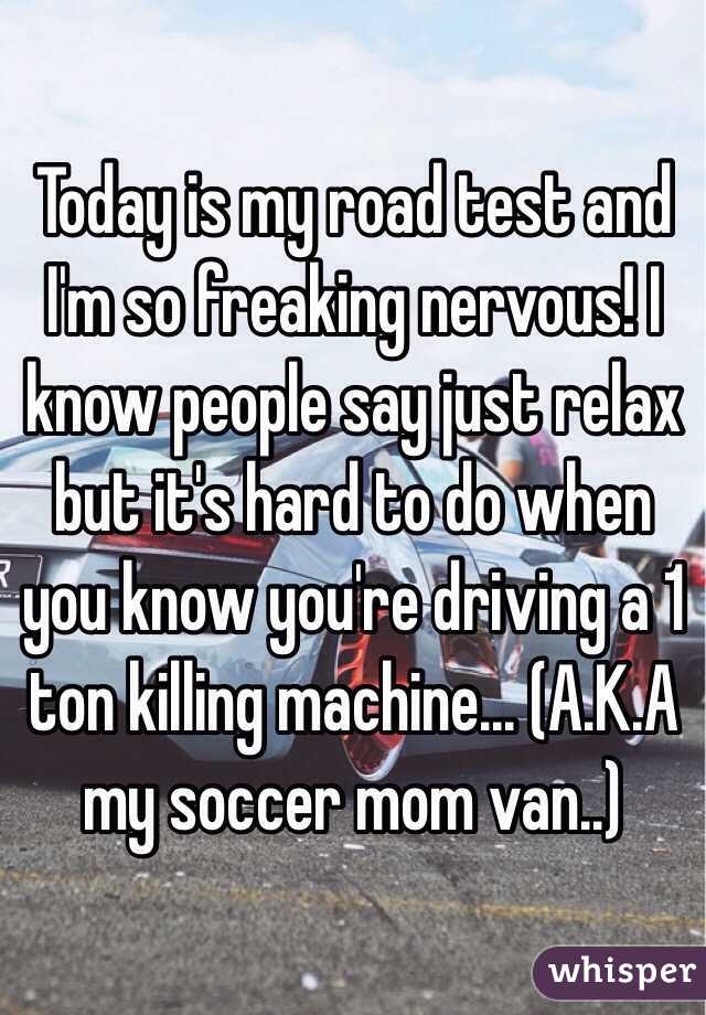 Today is my road test and I'm so freaking nervous! I know people say just relax but it's hard to do when you know you're driving a 1 ton killing machine... (A.K.A my soccer mom van..)