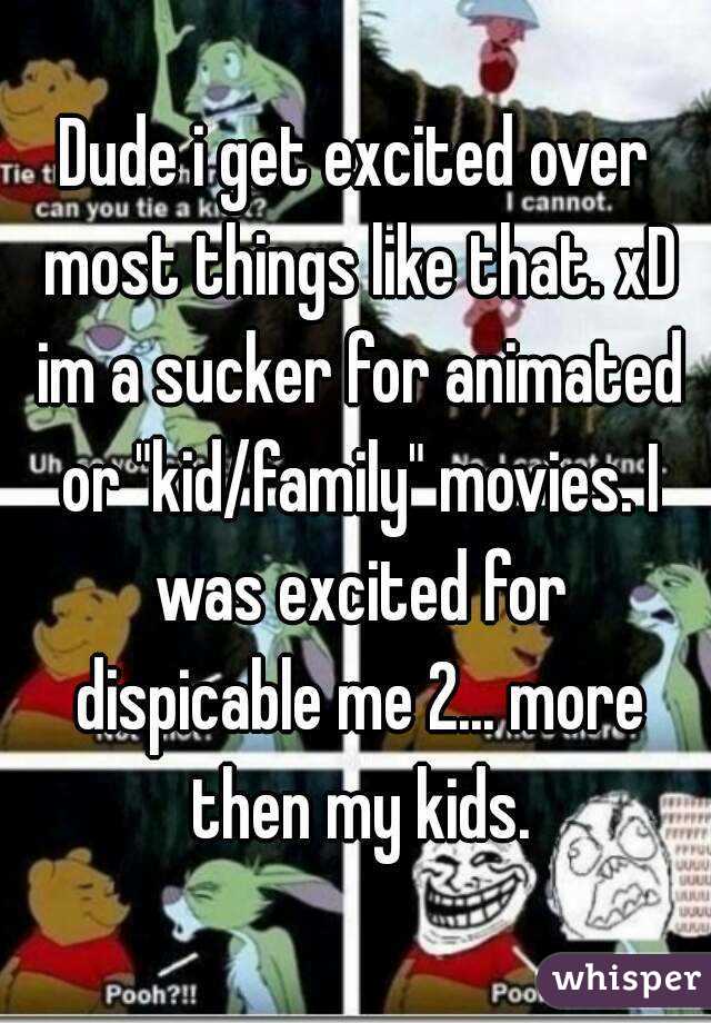 Dude i get excited over most things like that. xD im a sucker for animated or "kid/family" movies. I was excited for dispicable me 2... more then my kids.