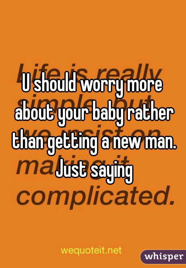 U should worry more about your baby rather than getting a new man. Just saying