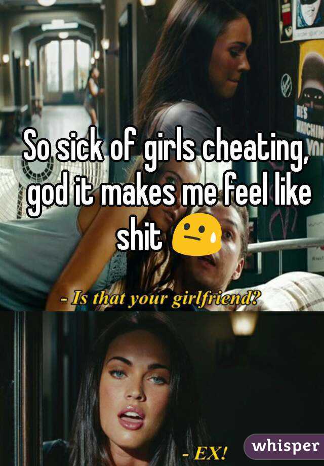 So sick of girls cheating, god it makes me feel like shit 😓