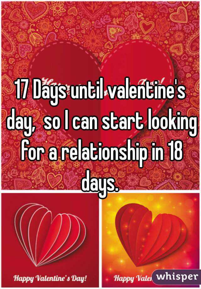 17 Days until valentine's day,  so I can start looking for a relationship in 18 days. 