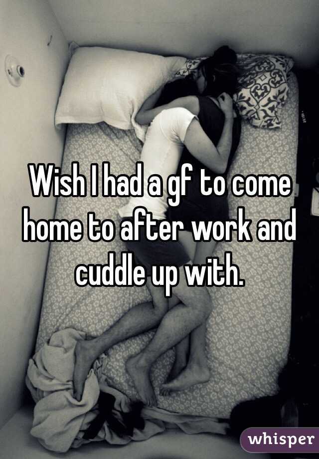 Wish I had a gf to come home to after work and cuddle up with. 